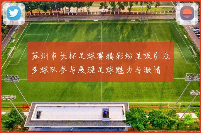 苏州市长杯足球赛精彩纷呈吸引众多球队参与展现足球魅力与激情