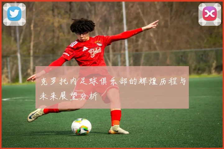 克罗托内足球俱乐部的辉煌历程与未来展望分析