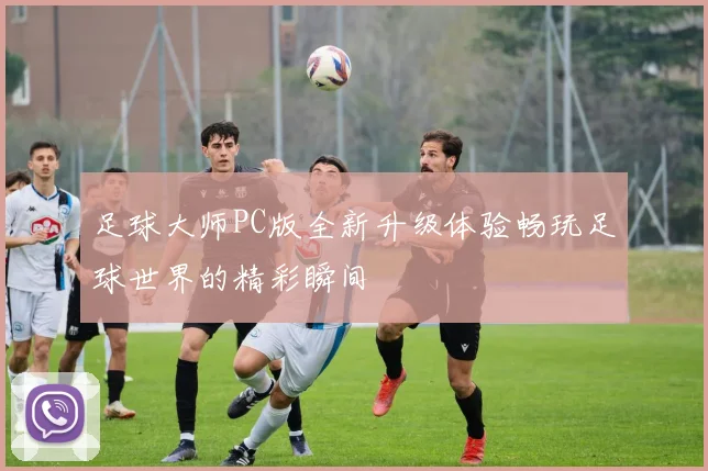 足球大师PC版全新升级体验畅玩足球世界的精彩瞬间