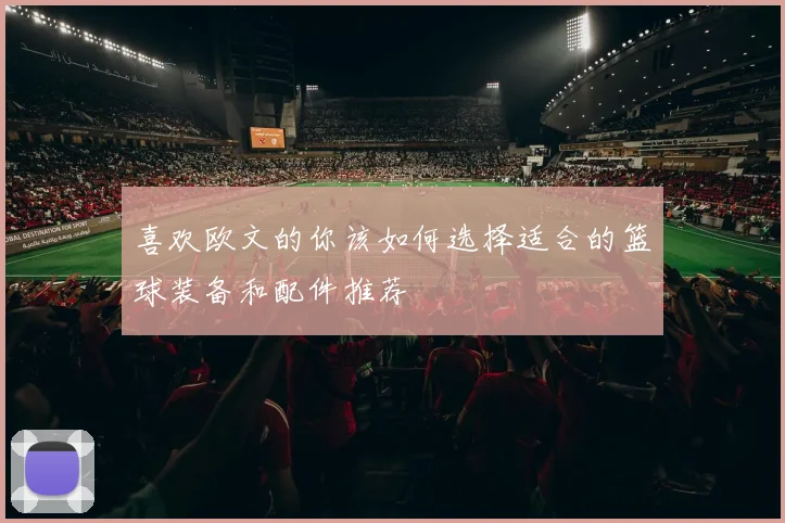 喜欢欧文的你该如何选择适合的篮球装备和配件推荐