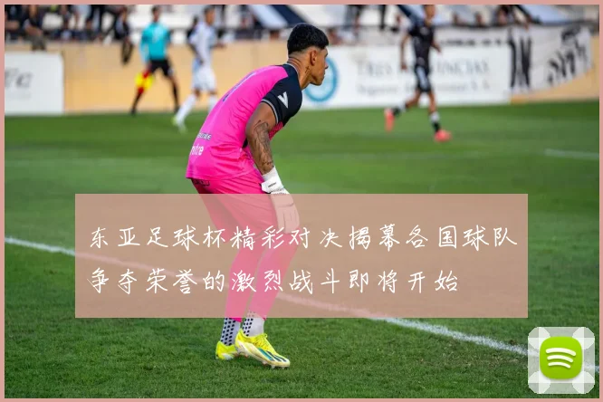 东亚足球杯精彩对决揭幕各国球队争夺荣誉的激烈战斗即将开始
