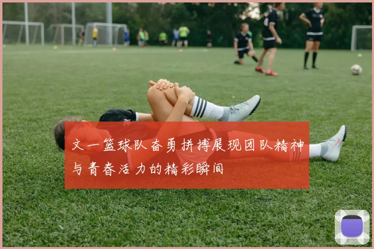 文一篮球队奋勇拼搏展现团队精神与青春活力的精彩瞬间