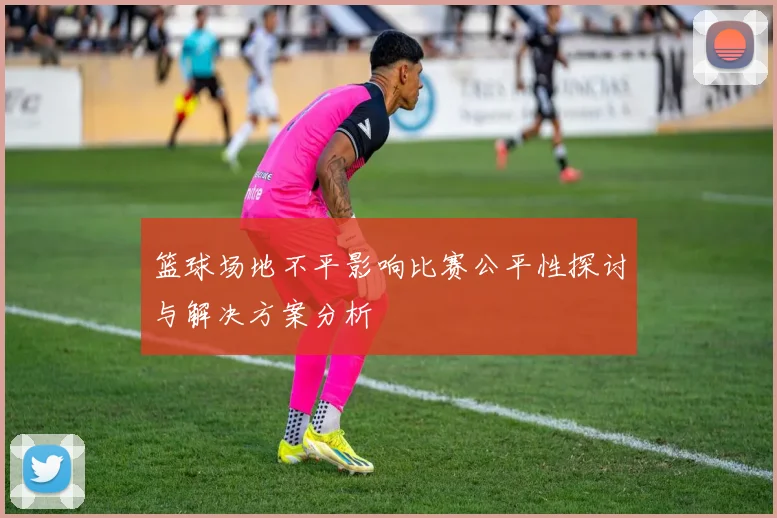 篮球场地不平影响比赛公平性探讨与解决方案分析