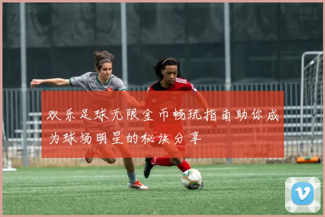 欢乐足球无限金币畅玩指南助你成为球场明星的秘诀分享