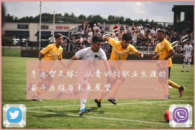 李永智足球：从青训到职业生涯的奋斗历程与未来展望