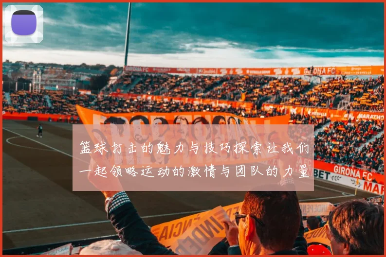 篮球打击的魅力与技巧探索让我们一起领略运动的激情与团队的力量