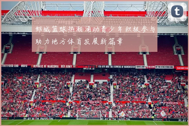邹城篮球热潮涌动青少年积极参与助力地方体育发展新篇章