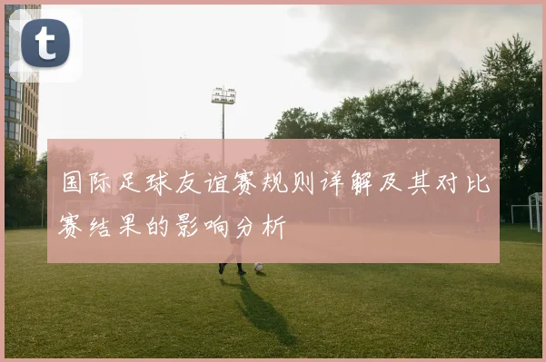 国际足球友谊赛规则详解及其对比赛结果的影响分析