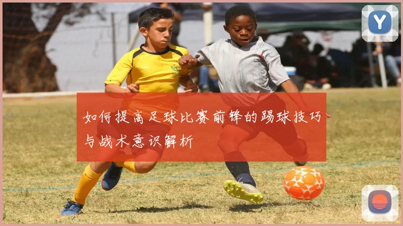 如何提高足球比赛前锋的踢球技巧与战术意识解析