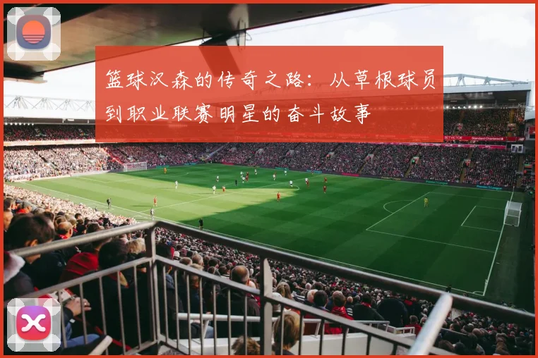 篮球汉森的传奇之路：从草根球员到职业联赛明星的奋斗故事