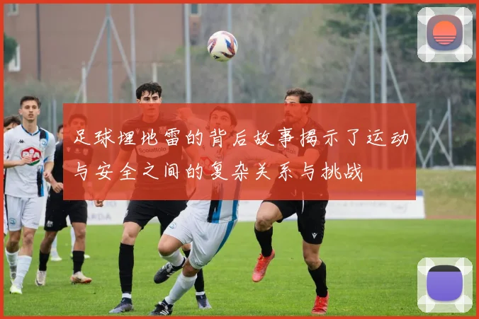 足球埋地雷的背后故事揭示了运动与安全之间的复杂关系与挑战