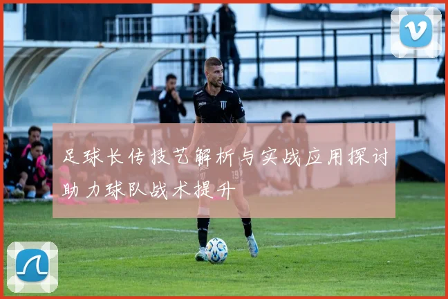 足球长传技艺解析与实战应用探讨助力球队战术提升