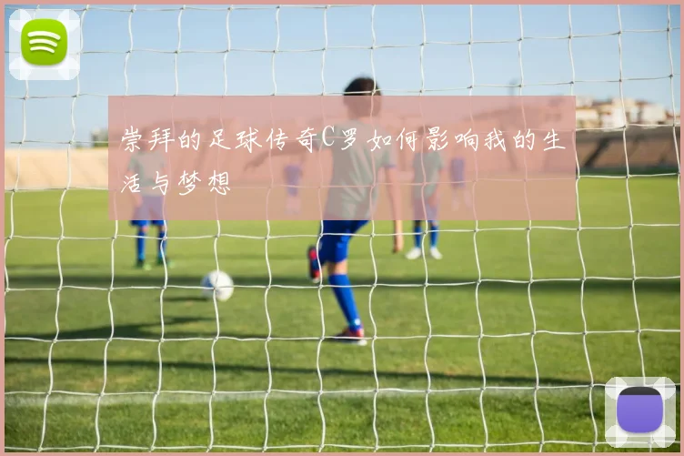 崇拜的足球传奇C罗如何影响我的生活与梦想