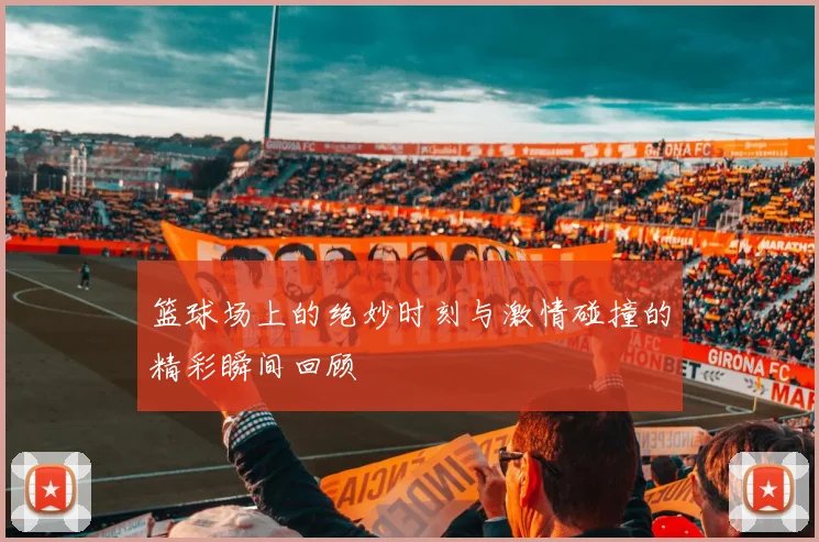 篮球场上的绝妙时刻与激情碰撞的精彩瞬间回顾