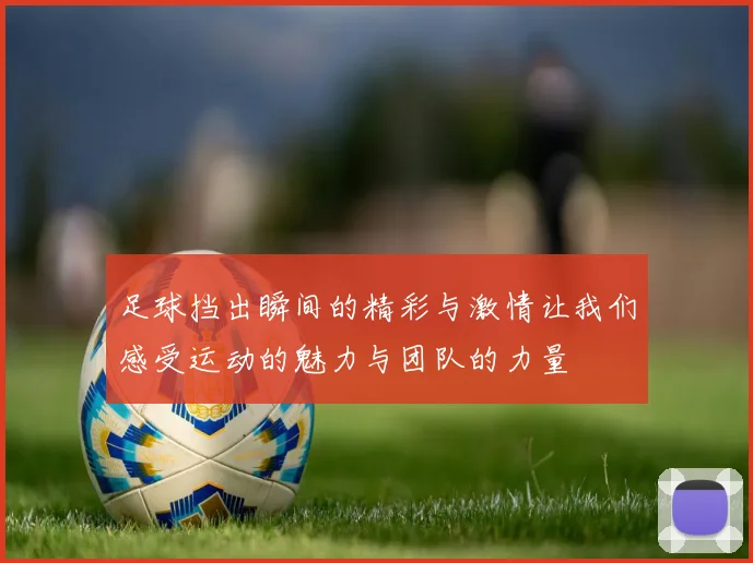 足球挡出瞬间的精彩与激情让我们感受运动的魅力与团队的力量